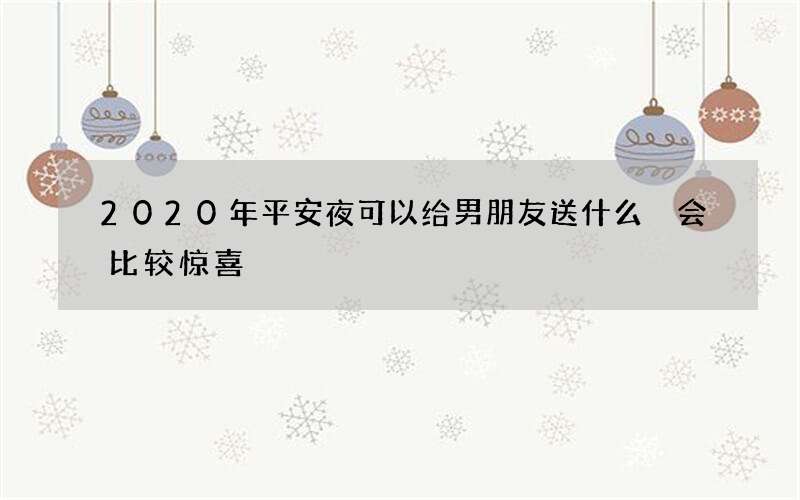2020年平安夜可以给男朋友送什么 会比较惊喜